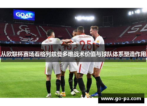 从欧联杯赛场看格列兹曼多维战术价值与球队体系塑造作用