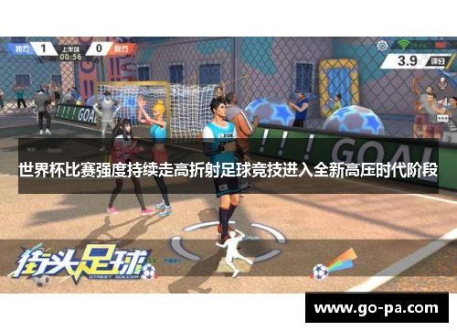世界杯比赛强度持续走高折射足球竞技进入全新高压时代阶段