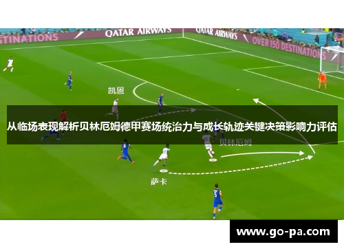 从临场表现解析贝林厄姆德甲赛场统治力与成长轨迹关键决策影响力评估 从临场表现解析贝林厄姆德甲赛场统治力与成长轨迹关键决策影响力评估