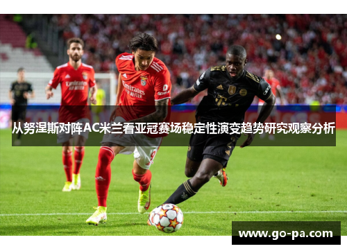 从努涅斯对阵AC米兰看亚冠赛场稳定性演变趋势研究观察分析 从努涅斯对阵AC米兰看亚冠赛场稳定性演变趋势研究观察分析