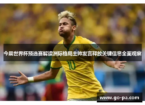 今晨世界杯预选赛解读洲际格局主帅发言释放关键信息全面观察