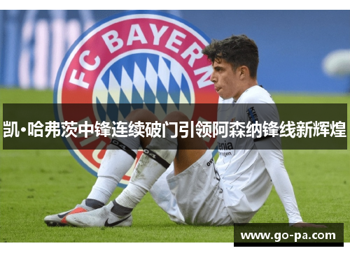 凯·哈弗茨中锋连续破门引领阿森纳锋线新辉煌