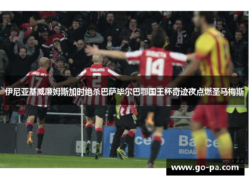 伊尼亚基威廉姆斯加时绝杀巴萨毕尔巴鄂国王杯奇迹夜点燃圣马梅斯