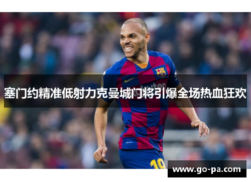 塞门约精准低射力克曼城门将引爆全场热血狂欢