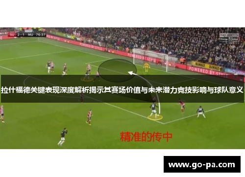 拉什福德关键表现深度解析揭示其赛场价值与未来潜力竞技影响与球队意义 拉什福德关键表现深度解析揭示其赛场价值与未来潜力竞技影响与球队意义