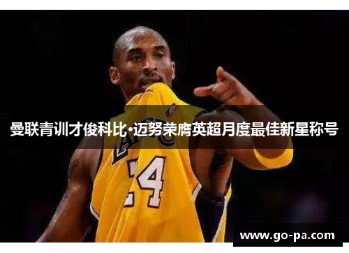 曼联青训才俊科比·迈努荣膺英超月度最佳新星称号