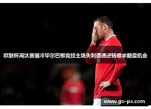 欧联杯淘汰赛爆冷毕尔巴鄂竞技主场失利遭遇逆转难求翻盘机会 欧联杯淘汰赛爆冷毕尔巴鄂竞技主场失利遭遇逆转难求翻盘机会