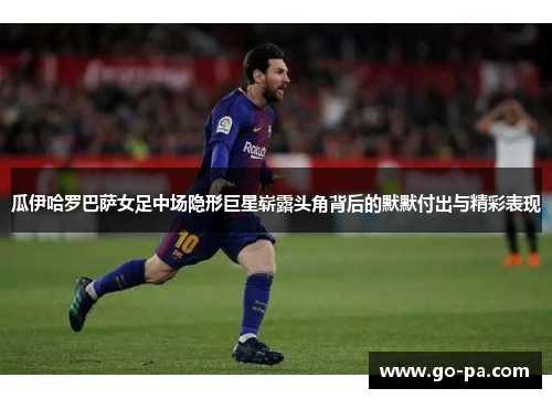 瓜伊哈罗巴萨女足中场隐形巨星崭露头角背后的默默付出与精彩表现