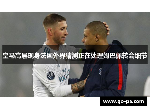 皇马高层现身法国外界猜测正在处理姆巴佩转会细节 皇马高层现身法国外界猜测正在处理姆巴佩转会细节