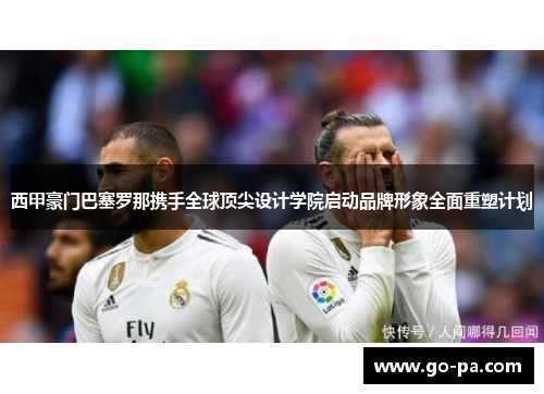 西甲豪门巴塞罗那携手全球顶尖设计学院启动品牌形象全面重塑计划 西甲豪门巴塞罗那携手全球顶尖设计学院启动品牌形象全面重塑计划