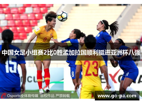 中国女足小组赛2比0胜孟加拉国顺利挺进亚洲杯八强 中国女足小组赛2比0胜孟加拉国顺利挺进亚洲杯八强