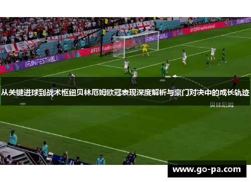 从关键进球到战术枢纽贝林厄姆欧冠表现深度解析与豪门对决中的成长轨迹 从关键进球到战术枢纽贝林厄姆欧冠表现深度解析与豪门对决中的成长轨迹