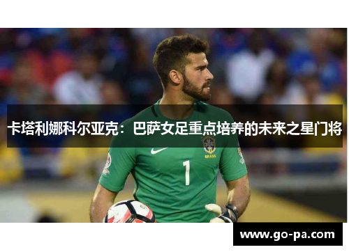 卡塔利娜科尔亚克：巴萨女足重点培养的未来之星门将