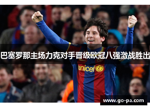 巴塞罗那主场力克对手晋级欧冠八强激战胜出