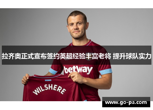 拉齐奥正式宣布签约英超经验丰富老将 提升球队实力 拉齐奥正式宣布签约英超经验丰富老将 提升球队实力