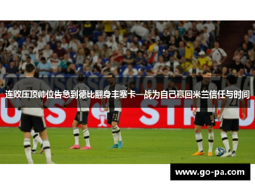 连败压顶帅位告急到德比翻身丰塞卡一战为自己赢回米兰信任与时间