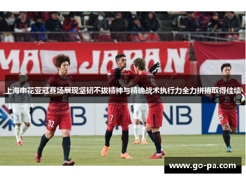 上海申花亚冠赛场展现坚韧不拔精神与精确战术执行力全力拼搏取得佳绩