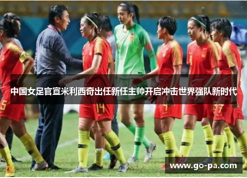 中国女足官宣米利西奇出任新任主帅开启冲击世界强队新时代