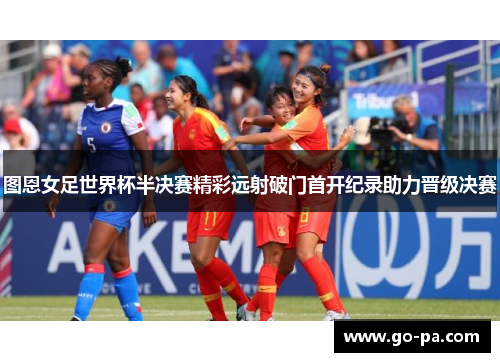 图恩女足世界杯半决赛精彩远射破门首开纪录助力晋级决赛