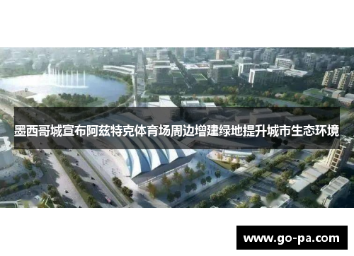 墨西哥城宣布阿兹特克体育场周边增建绿地提升城市生态环境