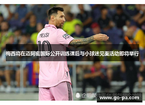 梅西将在迈阿密国际公开训练课后与小球迷见面活动即将举行