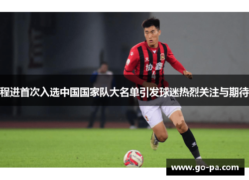 程进首次入选中国国家队大名单引发球迷热烈关注与期待 程进首次入选中国国家队大名单引发球迷热烈关注与期待