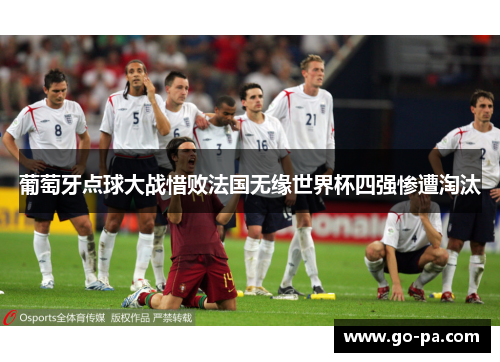 葡萄牙点球大战惜败法国无缘世界杯四强惨遭淘汰 葡萄牙点球大战惜败法国无缘世界杯四强惨遭淘汰