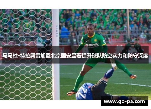 马马杜·特拉奥雷加盟北京国安显著提升球队防空实力和防守深度 马马杜·特拉奥雷加盟北京国安显著提升球队防空实力和防守深度