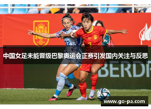 中国女足未能晋级巴黎奥运会正赛引发国内关注与反思 中国女足未能晋级巴黎奥运会正赛引发国内关注与反思