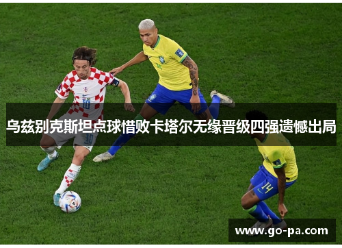 乌兹别克斯坦点球惜败卡塔尔无缘晋级四强遗憾出局