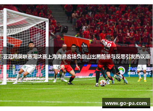 亚冠精英联赛淘汰赛上海海港客场负蔚山出局前景与反思引发热议潮