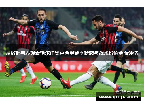 从数据与表现看恰尔汗奥卢西甲赛季状态与战术价值全面评估