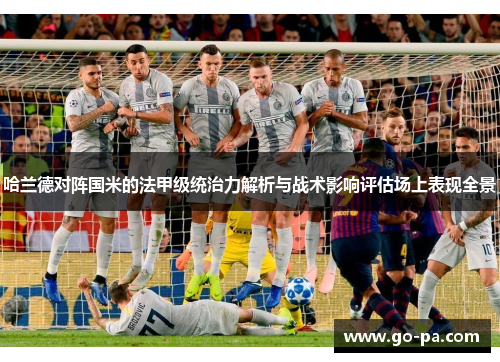 哈兰德对阵国米的法甲级统治力解析与战术影响评估场上表现全景