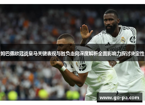 姆巴佩欧冠战皇马关键表现与胜负走向深度解析全面影响力探讨决定性
