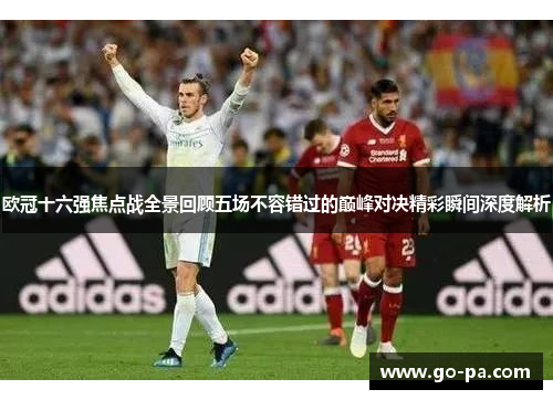 欧冠十六强焦点战全景回顾五场不容错过的巅峰对决精彩瞬间深度解析