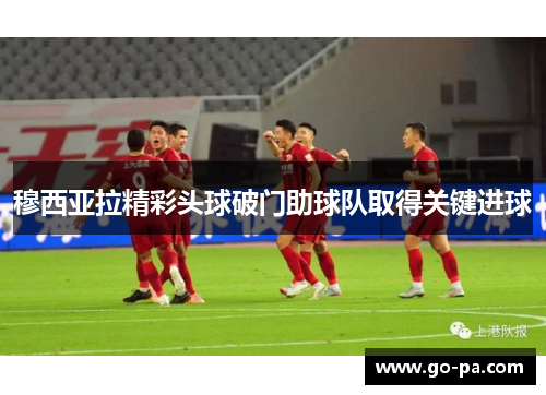 穆西亚拉精彩头球破门助球队取得关键进球 穆西亚拉精彩头球破门助球队取得关键进球