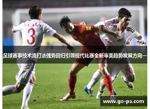 足球赛事技术流打法强势回归引领现代比赛全新审美趋势发展方向一