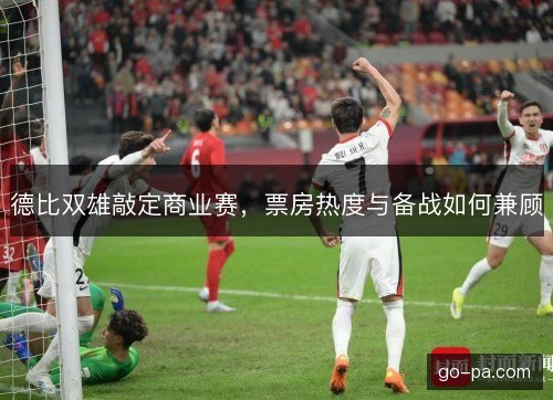 德比双雄敲定商业赛,票房热度与备战如何兼顾 德比双雄敲定商业赛,票房热度与备战如何兼顾