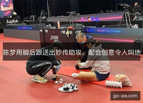 陈梦用脚后跟送出妙传助攻,配合创意令人叫绝 陈梦用脚后跟送出妙传助攻,配合创意令人叫绝