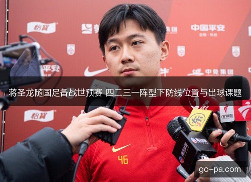 蒋圣龙随国足备战世预赛 四二三一阵型下防线位置与出球课题